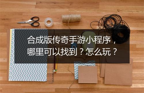 合成版传奇手游小程序，哪里可以找到？怎么玩？