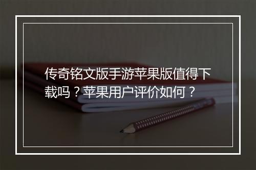 传奇铭文版手游苹果版值得下载吗？苹果用户评价如何？