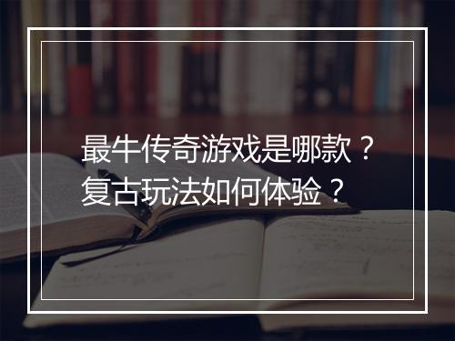 最牛传奇游戏是哪款？复古玩法如何体验？