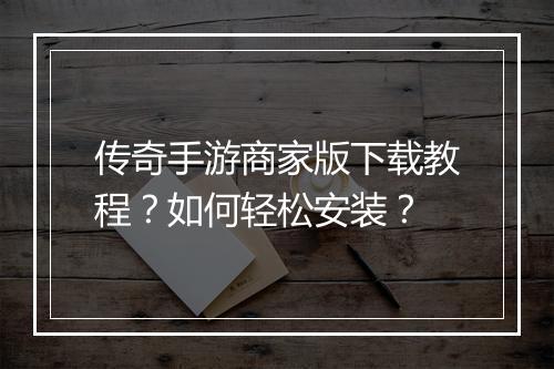 传奇手游商家版下载教程？如何轻松安装？