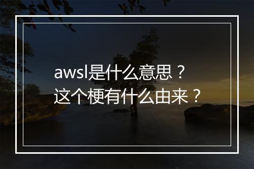 awsl是什么意思？这个梗有什么由来？