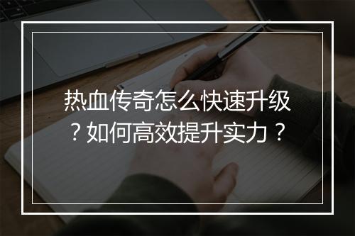 热血传奇怎么快速升级？如何高效提升实力？