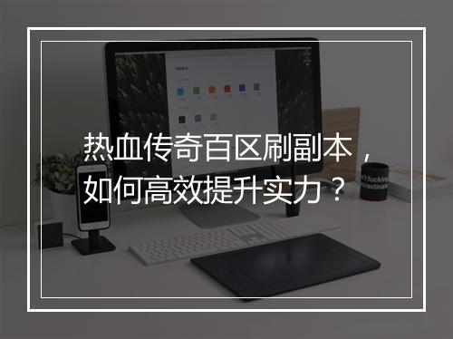 热血传奇百区刷副本，如何高效提升实力？