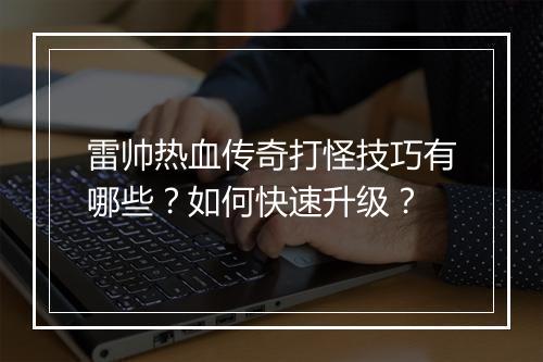 雷帅热血传奇打怪技巧有哪些？如何快速升级？