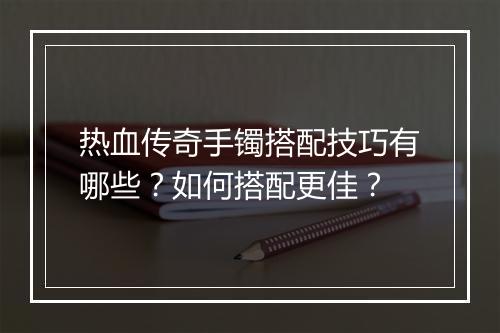 热血传奇手镯搭配技巧有哪些？如何搭配更佳？