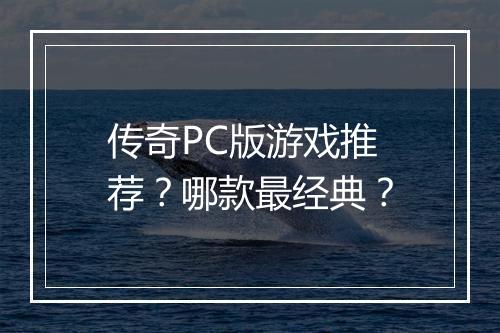 传奇PC版游戏推荐？哪款最经典？