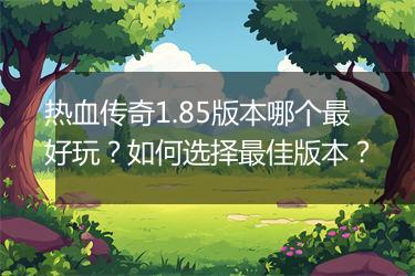热血传奇1.85版本哪个最好玩？如何选择最佳版本？