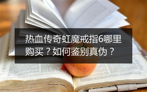 热血传奇虹魔戒指6哪里购买？如何鉴别真伪？