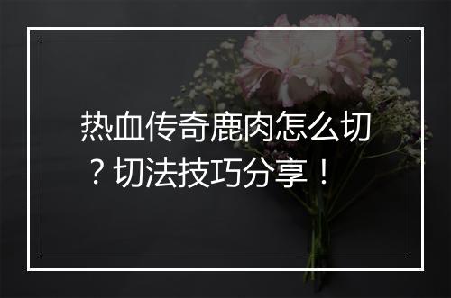 热血传奇鹿肉怎么切？切法技巧分享！