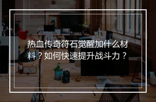 热血传奇符石觉醒加什么材料？如何快速提升战斗力？