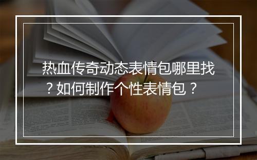 热血传奇动态表情包哪里找？如何制作个性表情包？