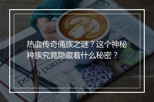 热血传奇俑族之谜？这个神秘种族究竟隐藏着什么秘密？