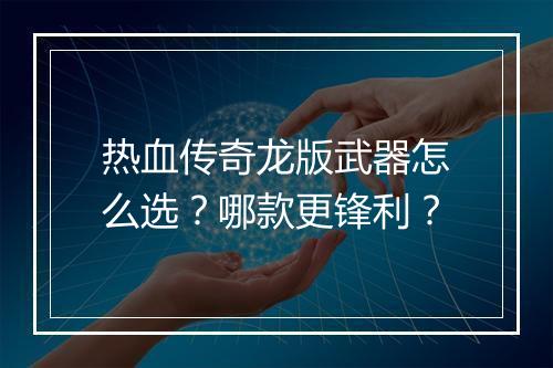 热血传奇龙版武器怎么选？哪款更锋利？