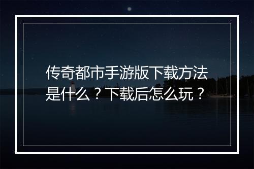 传奇都市手游版下载方法是什么？下载后怎么玩？