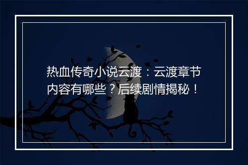 热血传奇小说云渡：云渡章节内容有哪些？后续剧情揭秘！