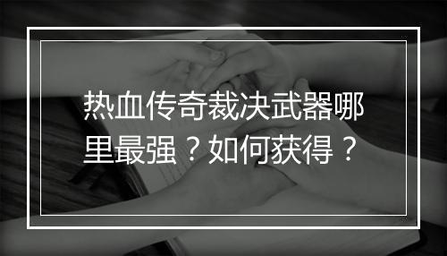 热血传奇裁决武器哪里最强？如何获得？