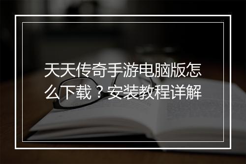天天传奇手游电脑版怎么下载？安装教程详解