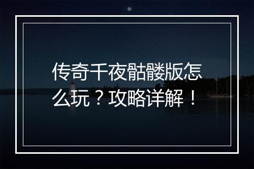 传奇千夜骷髅版怎么玩？攻略详解！