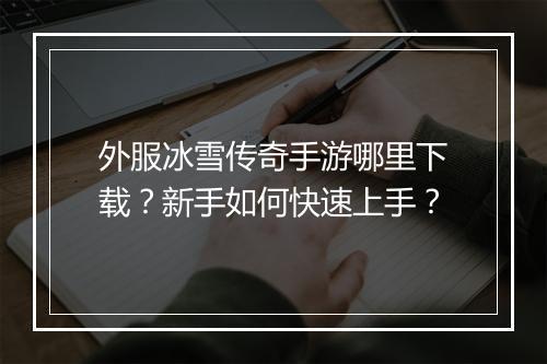 外服冰雪传奇手游哪里下载？新手如何快速上手？
