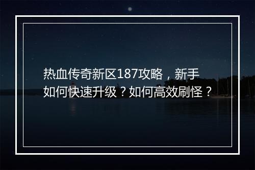 热血传奇新区187攻略，新手如何快速升级？如何高效刷怪？