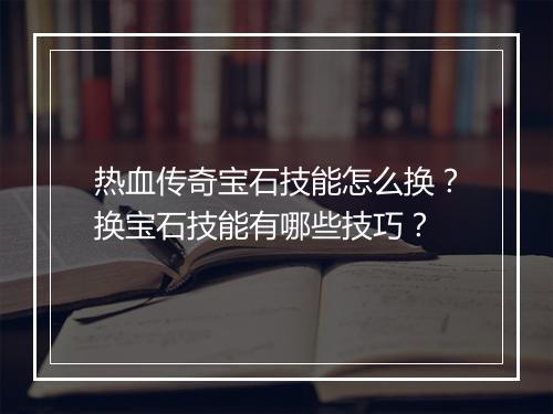 热血传奇宝石技能怎么换？换宝石技能有哪些技巧？