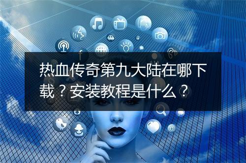 热血传奇第九大陆在哪下载？安装教程是什么？