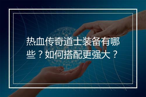 热血传奇道士装备有哪些？如何搭配更强大？