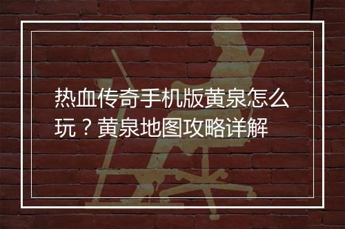 热血传奇手机版黄泉怎么玩？黄泉地图攻略详解