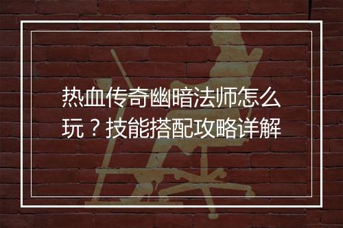 热血传奇幽暗法师怎么玩？技能搭配攻略详解