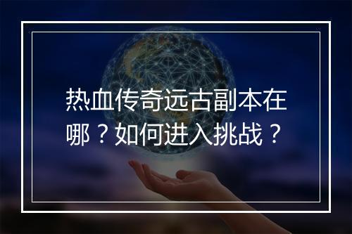 热血传奇远古副本在哪？如何进入挑战？