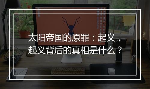 太阳帝国的原罪：起义，起义背后的真相是什么？