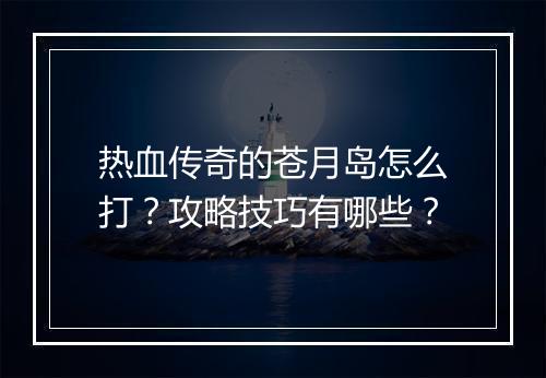 热血传奇的苍月岛怎么打？攻略技巧有哪些？