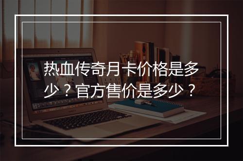 热血传奇月卡价格是多少？官方售价是多少？