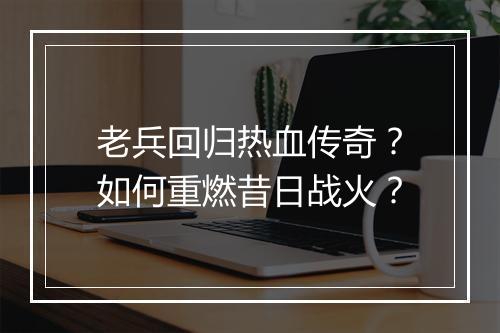 老兵回归热血传奇？如何重燃昔日战火？
