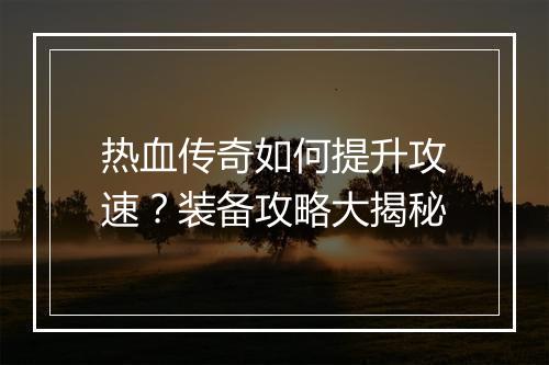 热血传奇如何提升攻速？装备攻略大揭秘