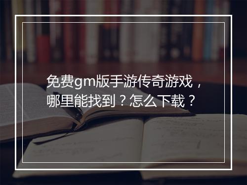 免费gm版手游传奇游戏，哪里能找到？怎么下载？
