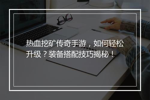 热血挖矿传奇手游，如何轻松升级？装备搭配技巧揭秘！