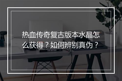 热血传奇复古版本水晶怎么获得？如何辨别真伪？