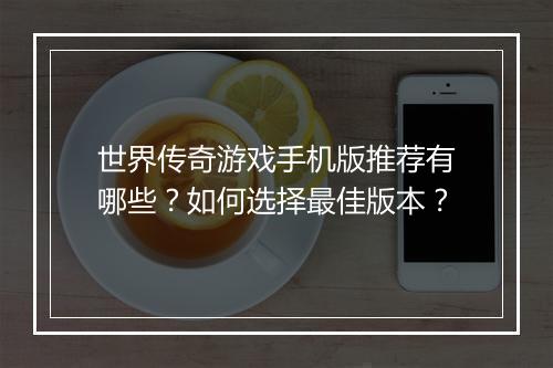 世界传奇游戏手机版推荐有哪些？如何选择最佳版本？
