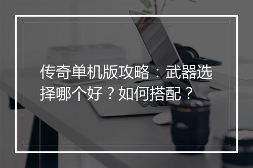 传奇单机版攻略：武器选择哪个好？如何搭配？