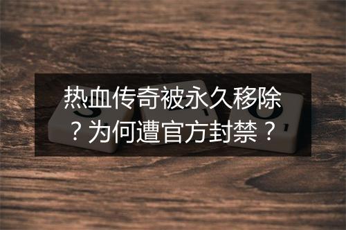 热血传奇被永久移除？为何遭官方封禁？