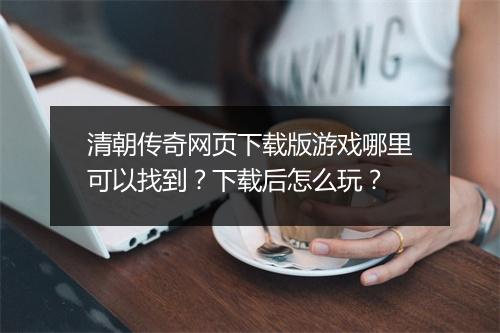 清朝传奇网页下载版游戏哪里可以找到？下载后怎么玩？