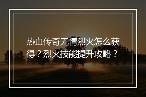 热血传奇无情烈火怎么获得？烈火技能提升攻略？