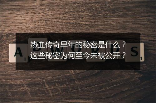 热血传奇早年的秘密是什么？这些秘密为何至今未被公开？