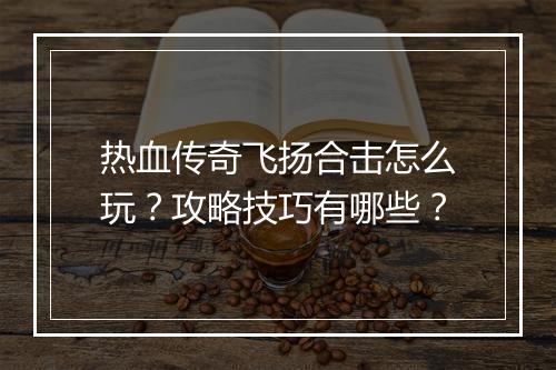 热血传奇飞扬合击怎么玩？攻略技巧有哪些？