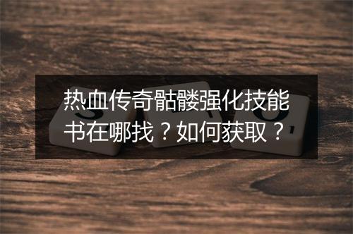 热血传奇骷髅强化技能书在哪找？如何获取？
