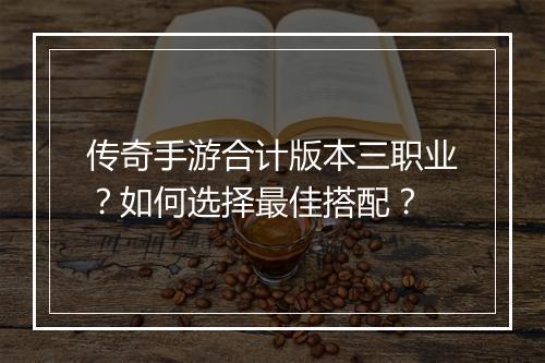 传奇手游合计版本三职业？如何选择最佳搭配？
