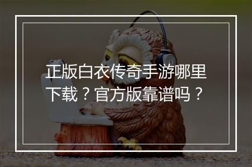 正版白衣传奇手游哪里下载？官方版靠谱吗？