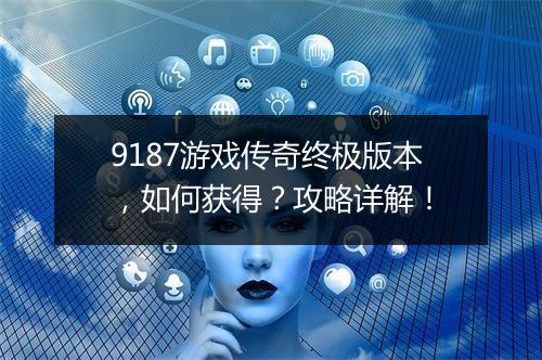 9187游戏传奇终极版本，如何获得？攻略详解！