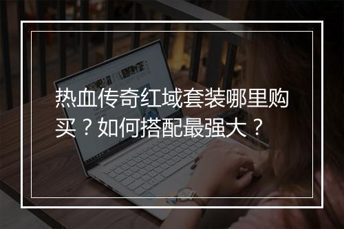 热血传奇红域套装哪里购买？如何搭配最强大？